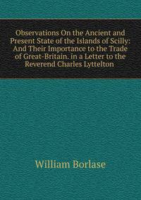 Observations On the Ancient and Present State of the Islands of Scilly: And Their Importance to the Trade of Great-Britain. in a Letter to the Reverend Charles Lyttelton .