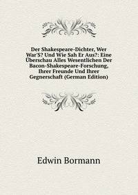 Der Shakespeare-Dichter, Wer War'S? Und Wie Sah Er Aus?: Eine ?berschau Alles Wesentlichen Der Bacon-Shakespeare-Forschung, Ihrer Freunde Und Ihrer Gegnerschaft (German Edition)