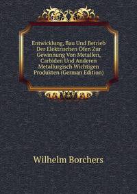 Entwicklung, Bau Und Betrieb Der Elektrischen Ofen Zur Gewinnung Von Metallen, Carbiden Und Anderen Metallurgisch Wichtigen Produkten (German Edition)