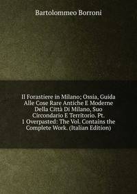 Il Forastiere in Milano; Ossia, Guida Alle Cose Rare Antiche E Moderne Della Citta Di Milano, Suo Circondario E Territorio. Pt. 1 Overpasted: The Vol. Contains the Complete Work. (Italian Edition)