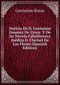 Noticia De D. Geronimo Jimenez De Urrea: Y De Su Novela Caballeresca Inedita D. Clarisel De Las Flores (Spanish Edition)
