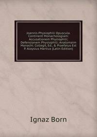 Joannis Physiophili Opuscula. Continent Monachologiam: Accusationem Physiophili; Defensionem Physiophili; Anatomaim Monachi. Collegit, Ed., &amp; Praefatus Est P. Aloysius Martius (Latin Edition)