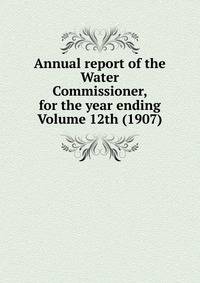 Annual report of the Water Commissioner, for the year ending Volume 12th (1907)