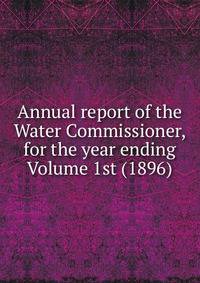 Annual report of the Water Commissioner, for the year ending Volume 1st (1896)