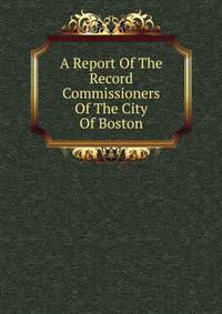 A Report Of The Record Commissioners Of The City Of Boston