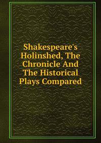 Shakespeare's Holinshed, The Chronicle And The Historical Plays Compared