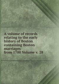 A volume of records relating to the early history of Boston containing Boston marriages from 1700 Volume v. 28