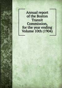 Annual report of the Boston Transit Commission, for the year ending Volume 10th (1904)