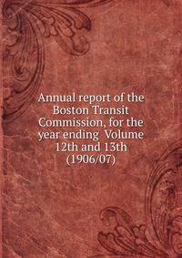 Annual report of the Boston Transit Commission, for the year ending Volume 12th and 13th (1906/07)