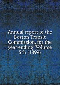 Annual report of the Boston Transit Commission, for the year ending Volume 5th (1899)