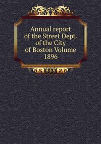Annual report of the Street Dept. of the City of Boston Volume 1896