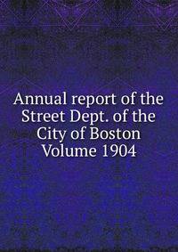 Annual report of the Street Dept. of the City of Boston Volume 1904