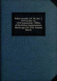 Police records. vol. 56. Jan. 1, 1919 to Dec. 31, 1919 manuscript / Office of the Police Commissioner. March (pp.232-370). Volume March