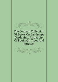 The Codman Collection Of Books On Landscape Gardening. Also A List Of Books On Trees And Forestry