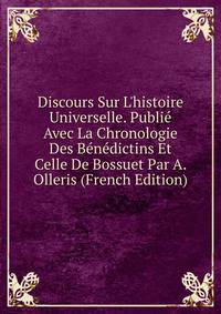 Discours Sur L'histoire Universelle. Publi? Avec La Chronologie Des B?n?dictins Et Celle De Bossuet Par A. Olleris (French Edition)