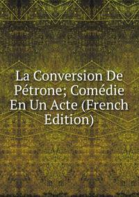 La Conversion De Petrone; Comedie En Un Acte (French Edition)