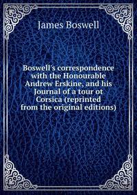 Boswell's correspondence with the Honourable Andrew Erskine, and his Journal of a tour ot Corsica (reprinted from the original editions)