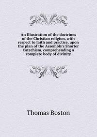 An Illustration of the doctrines of the Christian religion, with respect to faith and practice, upon the plan of the Assembly's Shorter Catechism, comprehending a complete body of divinity