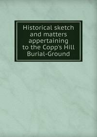 Historical sketch and matters appertaining to the Copp's Hill Burial-Ground