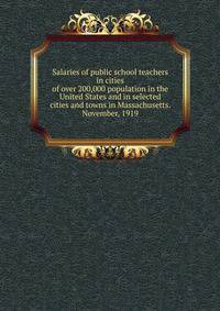 Salaries of public school teachers in cities of over 200,000 population in the United States and in selected cities and towns in Massachusetts. November, 1919