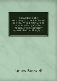 Boswelliana; the commonplace book of James Boswell. With a memoir and annotations by Charles Rogers, and introductory remarks by Lord Houghton
