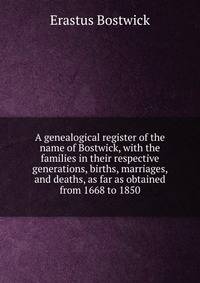 A genealogical register of the name of Bostwick, with the families in their respective generations, births, marriages, and deaths, as far as obtained from 1668 to 1850