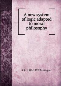 A new system of logic adapted to moral philosophy