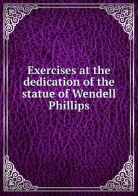Exercises at the dedication of the statue of Wendell Phillips