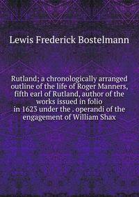 Rutland; a chronologically arranged outline of the life of Roger Manners, fifth earl of Rutland, author of the works issued in folio in 1623 under the . operandi of the engagement of William Shax