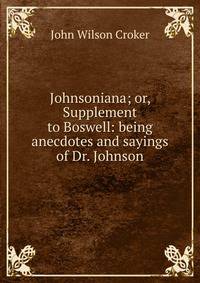Johnsoniana; or, Supplement to Boswell: being anecdotes and sayings of Dr. Johnson