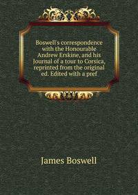 Boswell's correspondence with the Honourable Andrew Erskine, and his Journal of a tour to Corsica, reprinted from the original ed. Edited with a pref.
