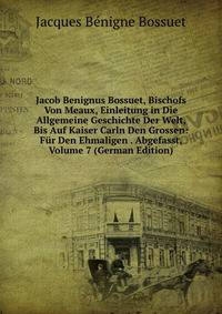 Jacob Benignus Bossuet, Bischofs Von Meaux, Einleitung in Die Allgemeine Geschichte Der Welt, Bis Auf Kaiser Carln Den Grossen: Fur Den Ehmaligen . Abgefasst, Volume 7 (German Edition)