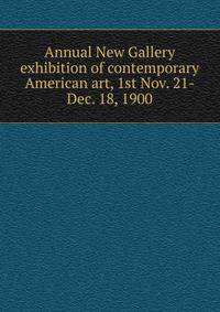 Annual New Gallery exhibition of contemporary American art, 1st Nov. 21-Dec. 18, 1900