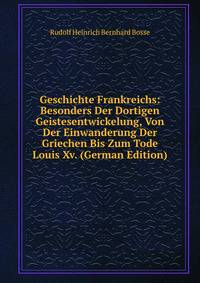 Geschichte Frankreichs: Besonders Der Dortigen Geistesentwickelung, Von Der Einwanderung Der Griechen Bis Zum Tode Louis Xv. (German Edition)