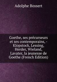 Goethe, ses precurseurs et ses contemporains, - Klopstock, Lessing, Herder, Wieland, Lavater, la jeunesse de Goethe (French Edition)