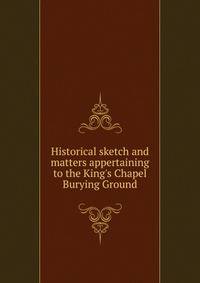 Historical sketch and matters appertaining to the King's Chapel Burying Ground