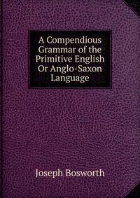A Compendious Grammar of the Primitive English Or Anglo-Saxon Language