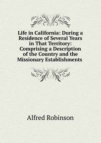 Life in California: During a Residence of Several Years in That Territory: Comprising a Description of the Country and the Missionary Establishments .