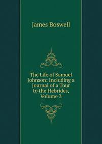 The Life of Samuel Johnson: Including a Journal of a Tour to the Hebrides, Volume 3
