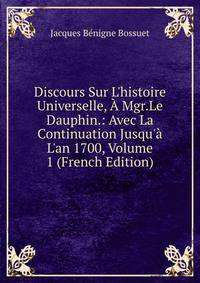 Discours Sur L'histoire Universelle, ? Mgr.Le Dauphin.: Avec La Continuation Jusqu'? L'an 1700, Volume 1 (French Edition)