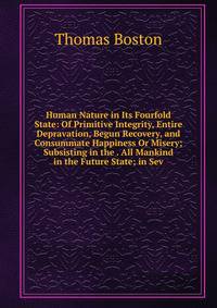 Human Nature in Its Fourfold State: Of Primitive Integrity, Entire Depravation, Begun Recovery, and Consummate Happiness Or Misery; Subsisting in the . All Mankind in the Future State; in Sev