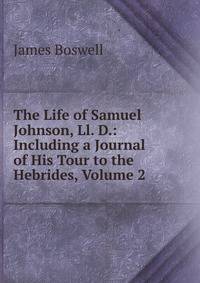 The Life of Samuel Johnson, Ll. D.: Including a Journal of His Tour to the Hebrides, Volume 2