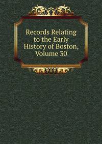 Records Relating to the Early History of Boston, Volume 30