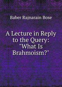 A Lecture in Reply to the Query: "What Is Brahmoism?"