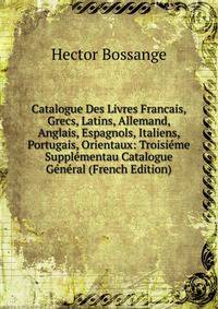Catalogue Des Livres Francais, Grecs, Latins, Allemand, Anglais, Espagnols, Italiens, Portugais, Orientaux: Troisieme Supplementau Catalogue General (French Edition)