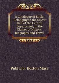 A Catalogue of Books Belonging to the Lower Hall of the Central Department, in the Classes of History, Biography and Travel