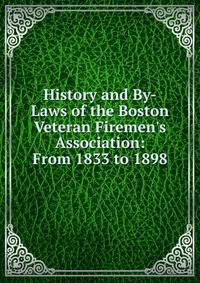 History and By-Laws of the Boston Veteran Firemen's Association: From 1833 to 1898