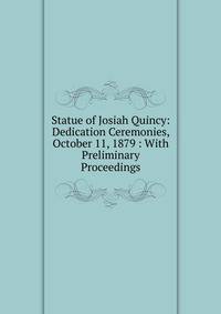 Statue of Josiah Quincy: Dedication Ceremonies, October 11, 1879 : With Preliminary Proceedings