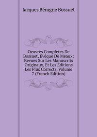 Oeuvres Completes De Bossuet, Eveque De Meaux: Revues Sur Les Manuscrits Originaux, Et Les Editions Les Plus Corrects, Volume 7 (French Edition)