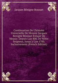 Continuation De L'histoire Universelle De Messire Jacques Benigne Bossuet Ev?que De Meaux: Depuis L'an 800. De N?tre Seigneur, Jusqu'? L'an 1700. Inclusivement (French Edition)